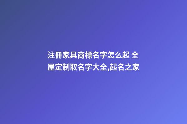 注冊家具商標名字怎么起 全屋定制取名字大全,起名之家-第1張-商標起名-玄機派